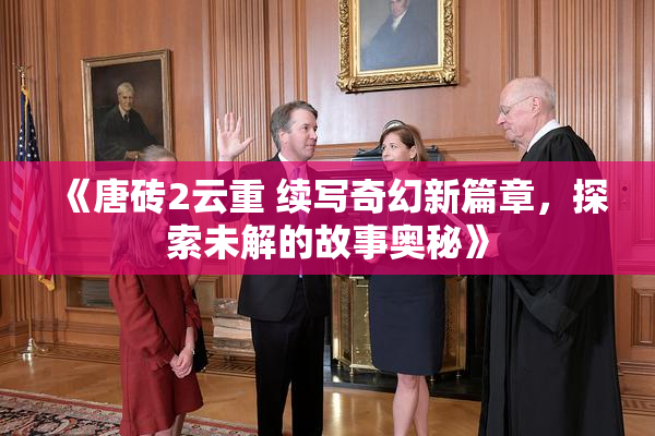 《唐砖2云重 续写奇幻新篇章，探索未解的故事奥秘》