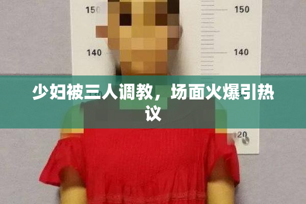 少妇被三人调教，场面火爆引热议