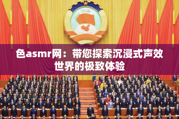 色asmr网：带您探索沉浸式声效世界的极致体验