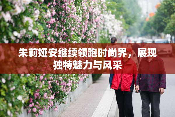 朱莉娅安继续领跑时尚界，展现独特魅力与风采
