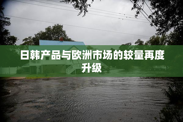 日韩产品与欧洲市场的较量再度升级
