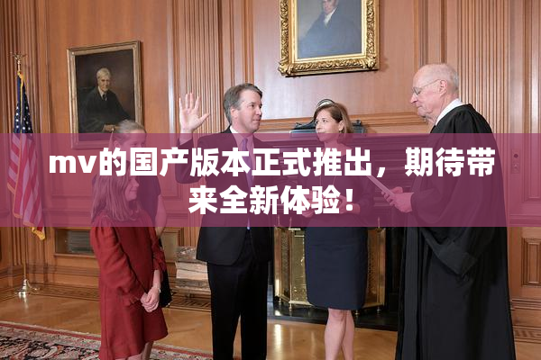 mv的国产版本正式推出，期待带来全新体验！