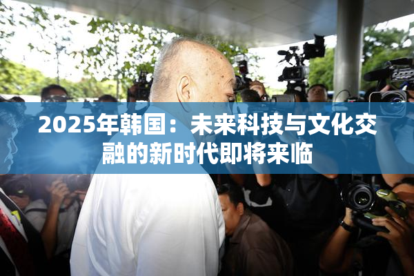 2025年韩国：未来科技与文化交融的新时代即将来临