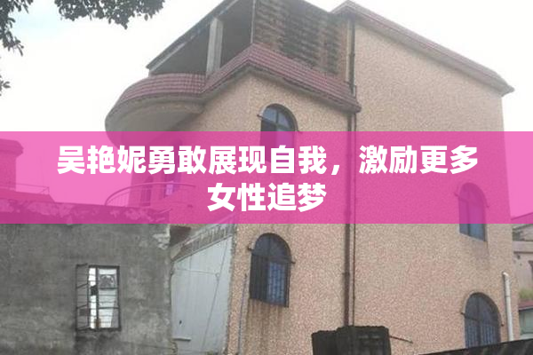 吴艳妮勇敢展现自我，激励更多女性追梦