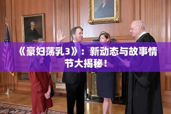 《豪妇荡乳3》：新动态与故事情节大揭秘！