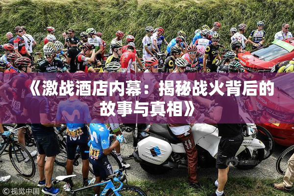 《激战酒店内幕：揭秘战火背后的故事与真相》