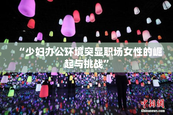 “少妇办公环境突显职场女性的崛起与挑战”