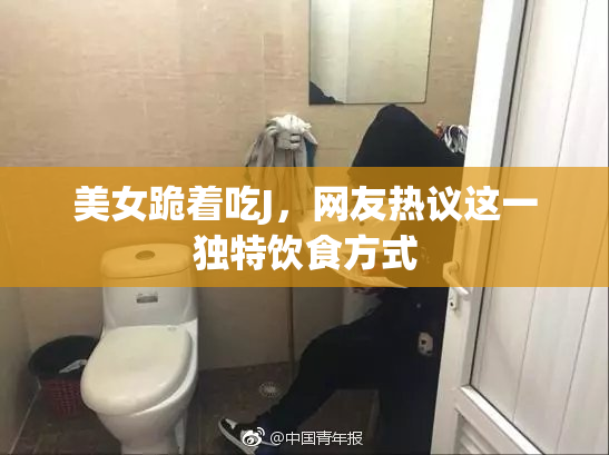 美女跪着吃J，网友热议这一独特饮食方式