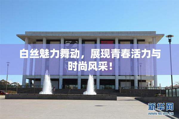 白丝魅力舞动，展现青春活力与时尚风采！