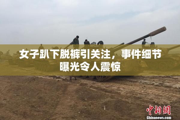 女子趴下脱裤引关注，事件细节曝光令人震惊