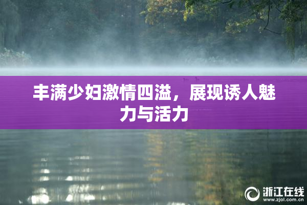 丰满少妇激情四溢，展现诱人魅力与活力