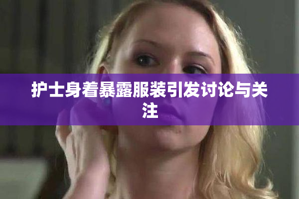 护士身着暴露服装引发讨论与关注