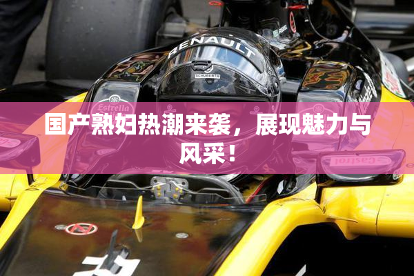 国产熟妇热潮来袭，展现魅力与风采！