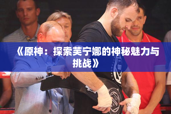 《原神：探索芙宁娜的神秘魅力与挑战》