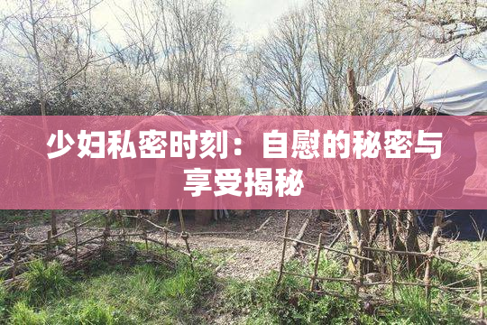 少妇私密时刻：自慰的秘密与享受揭秘