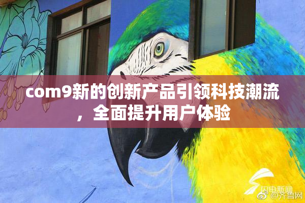 com9新的创新产品引领科技潮流，全面提升用户体验