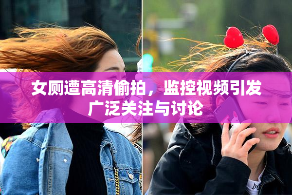 女厕遭高清偷拍，监控视频引发广泛关注与讨论