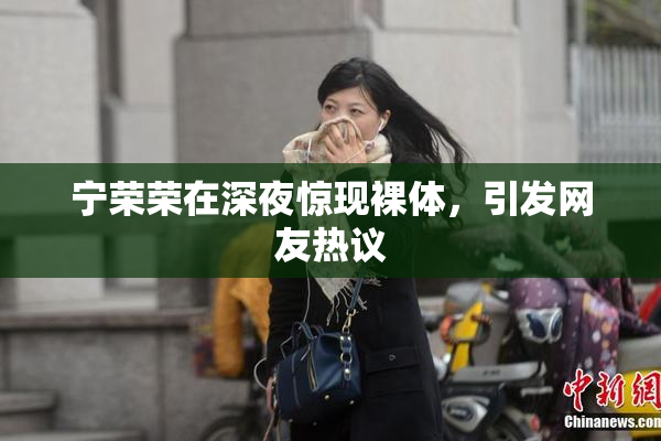 宁荣荣在深夜惊现裸体，引发网友热议