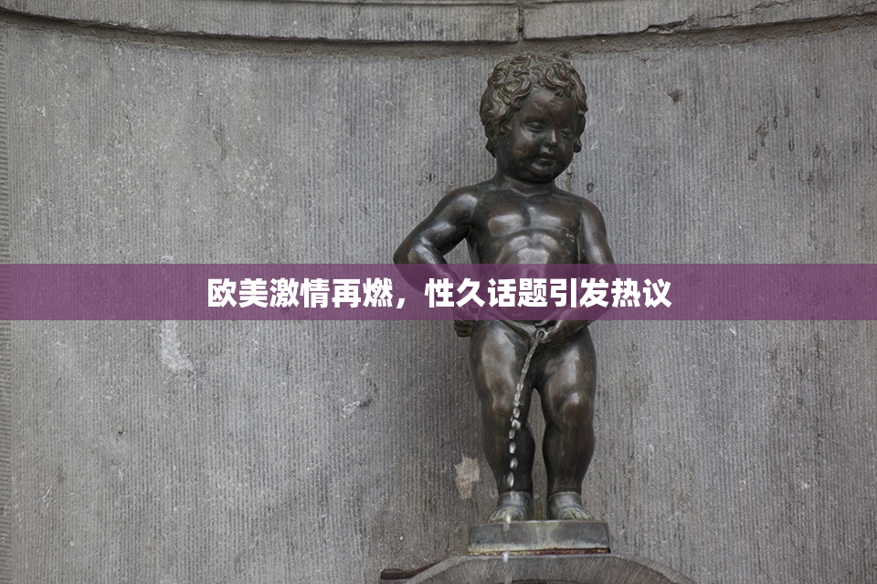 欧美激情再燃，性久话题引发热议
