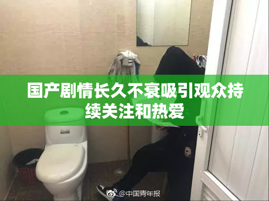 国产剧情长久不衰吸引观众持续关注和热爱