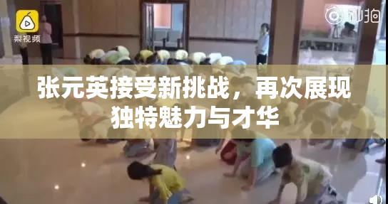 张元英接受新挑战，再次展现独特魅力与才华