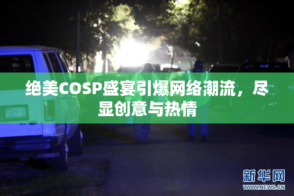 绝美COSP盛宴引爆网络潮流，尽显创意与热情