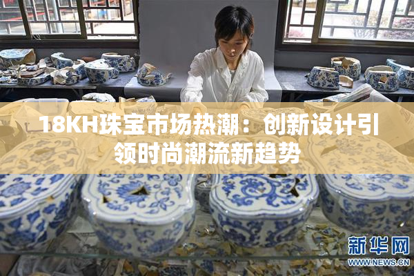 18KH珠宝市场热潮：创新设计引领时尚潮流新趋势