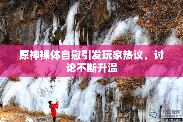 原神裸体自慰引发玩家热议，讨论不断升温
