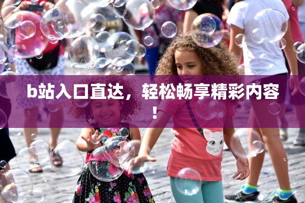 b站入口直达，轻松畅享精彩内容！