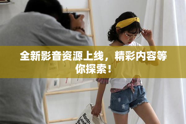 全新影音资源上线，精彩内容等你探索！