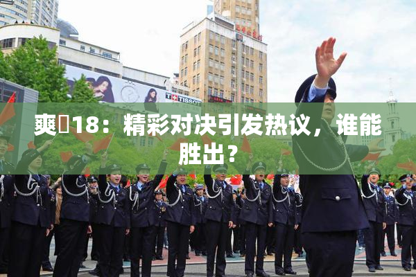 爽擼18：精彩对决引发热议，谁能胜出？