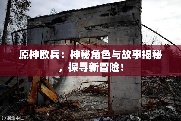 原神散兵：神秘角色与故事揭秘，探寻新冒险！