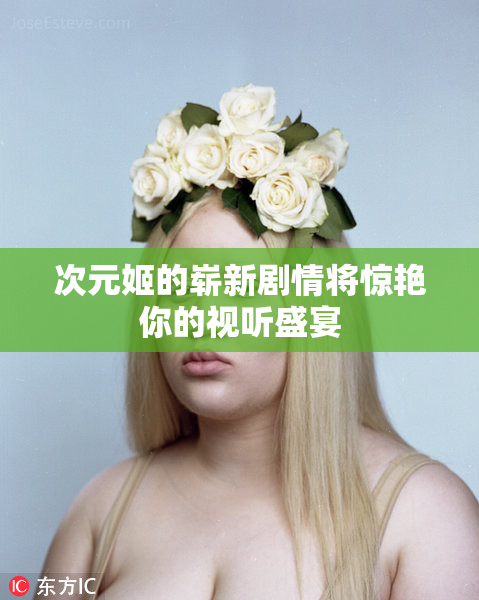 次元姬的崭新剧情将惊艳你的视听盛宴
