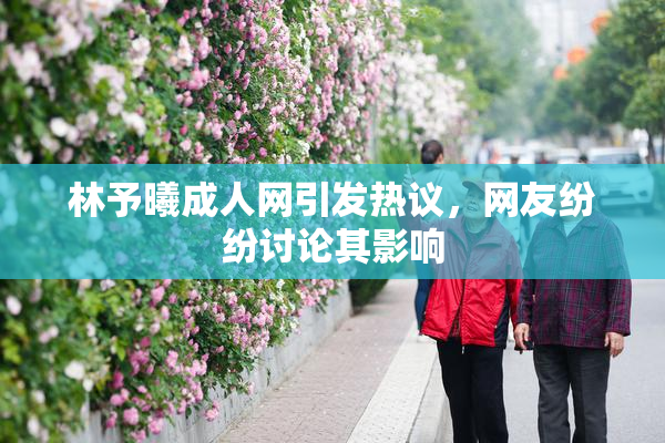林予曦成人网引发热议，网友纷纷讨论其影响