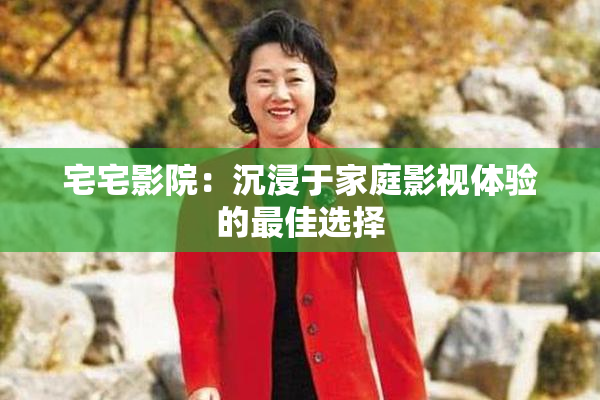 宅宅影院：沉浸于家庭影视体验的最佳选择