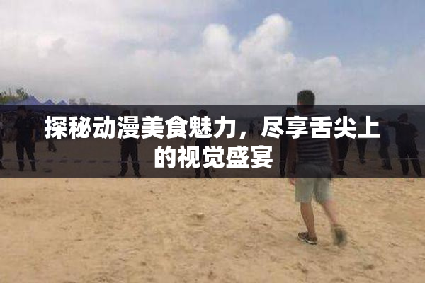 探秘动漫美食魅力，尽享舌尖上的视觉盛宴