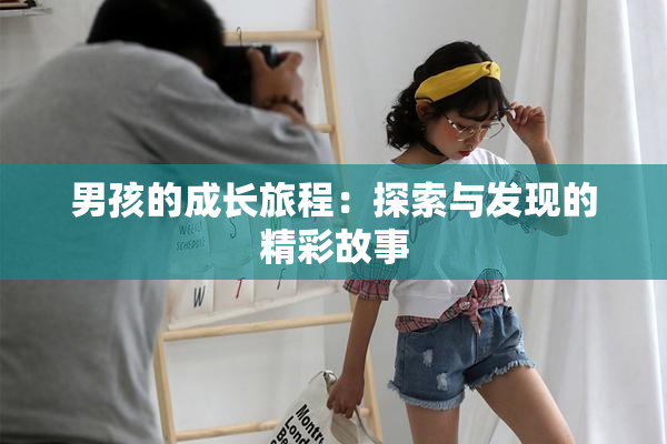 男孩的成长旅程：探索与发现的精彩故事