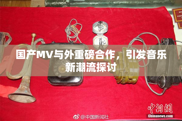 国产MV与外重磅合作，引发音乐新潮流探讨