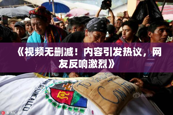 《视频无删减！内容引发热议，网友反响激烈》