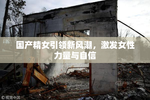 国产精女引领新风潮，激发女性力量与自信