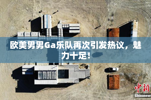 欧美男男Ga乐队再次引发热议，魅力十足！