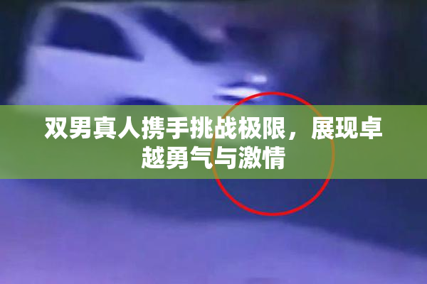 双男真人携手挑战极限，展现卓越勇气与激情