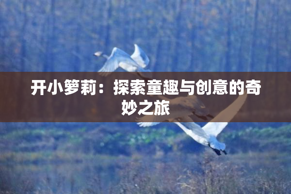 开小箩莉：探索童趣与创意的奇妙之旅