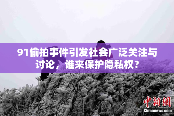 91偷拍事件引发社会广泛关注与讨论，谁来保护隐私权？