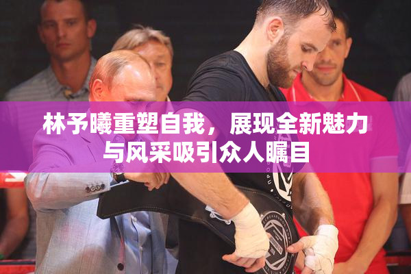 林予曦重塑自我，展现全新魅力与风采吸引众人瞩目