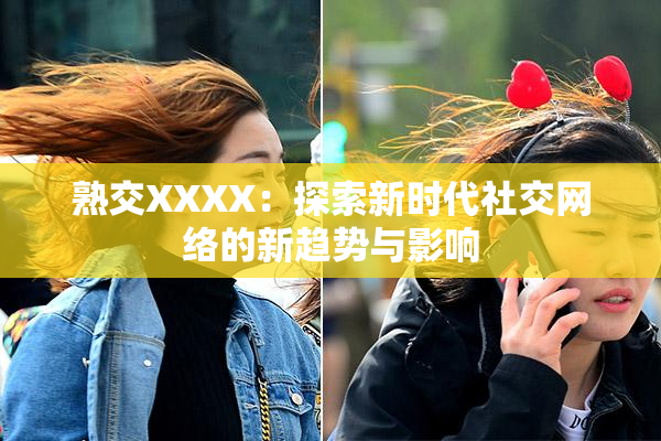 熟交XXXX：探索新时代社交网络的新趋势与影响