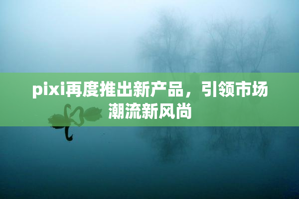 pixi再度推出新产品，引领市场潮流新风尚