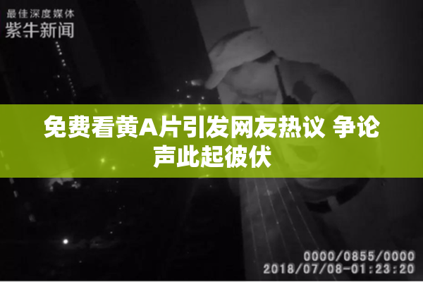 免费看黄A片引发网友热议 争论声此起彼伏