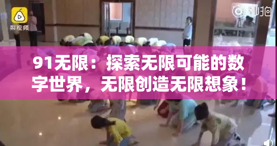 91无限：探索无限可能的数字世界，无限创造无限想象！