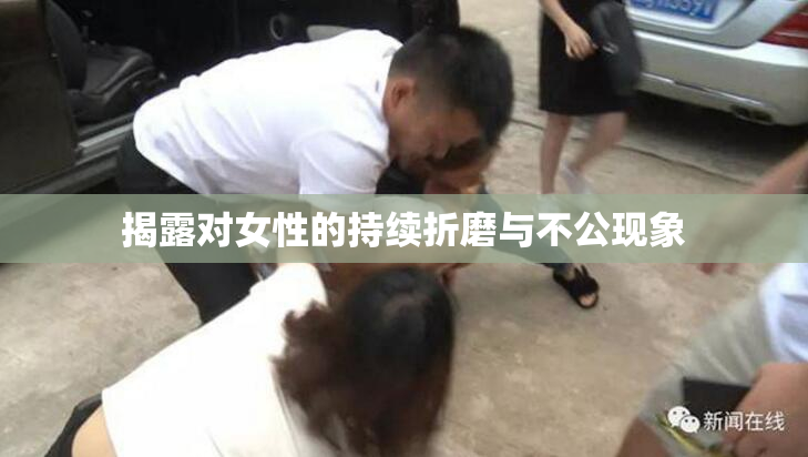揭露对女性的持续折磨与不公现象